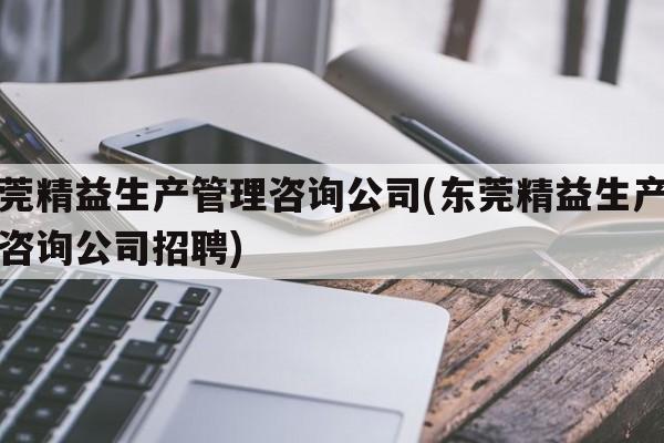 东莞精益生产管理咨询公司(东莞精益生产管理咨询公司招聘)