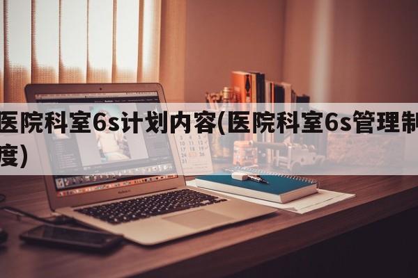 医院科室6s计划内容(医院科室6s管理制度)